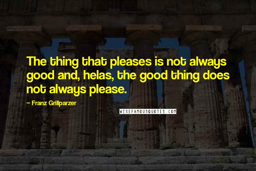 Franz Grillparzer Quotes: The thing that pleases is not always good and, helas, the good thing does not always please.