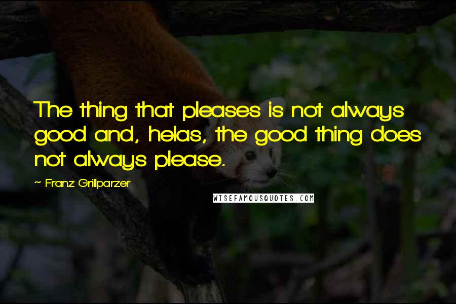 Franz Grillparzer Quotes: The thing that pleases is not always good and, helas, the good thing does not always please.