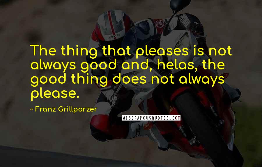 Franz Grillparzer Quotes: The thing that pleases is not always good and, helas, the good thing does not always please.