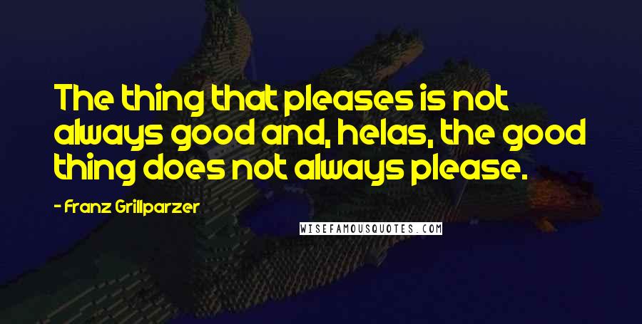 Franz Grillparzer Quotes: The thing that pleases is not always good and, helas, the good thing does not always please.