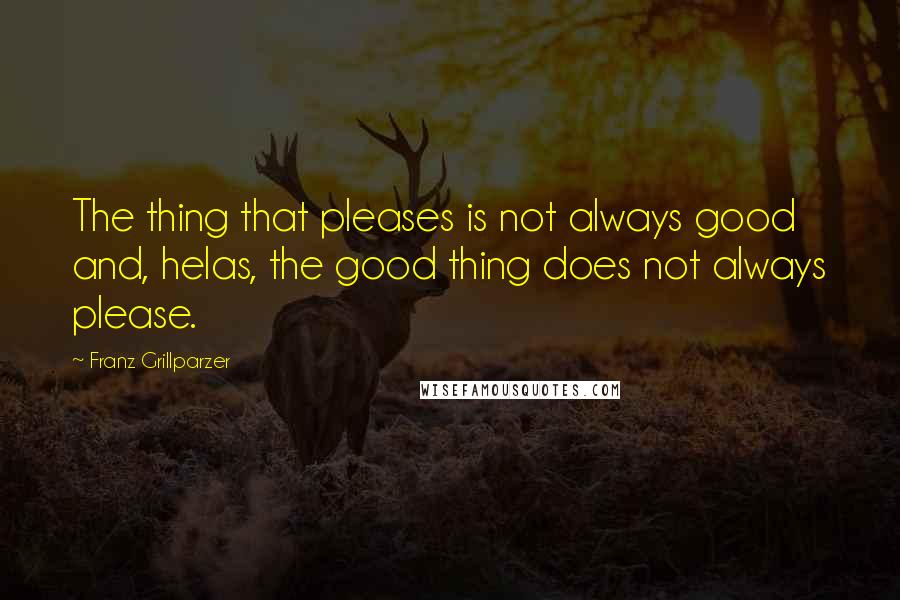 Franz Grillparzer Quotes: The thing that pleases is not always good and, helas, the good thing does not always please.