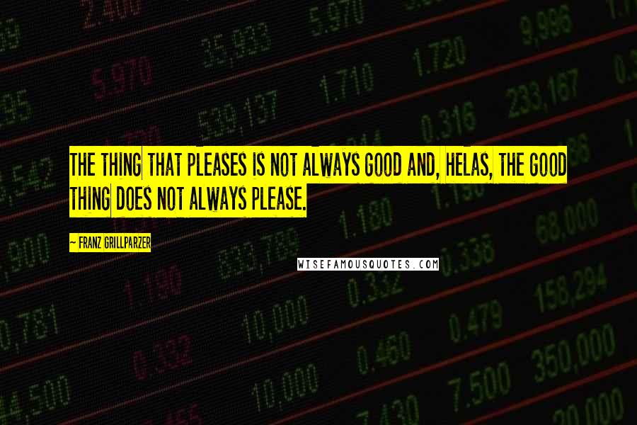 Franz Grillparzer Quotes: The thing that pleases is not always good and, helas, the good thing does not always please.