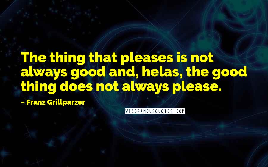 Franz Grillparzer Quotes: The thing that pleases is not always good and, helas, the good thing does not always please.