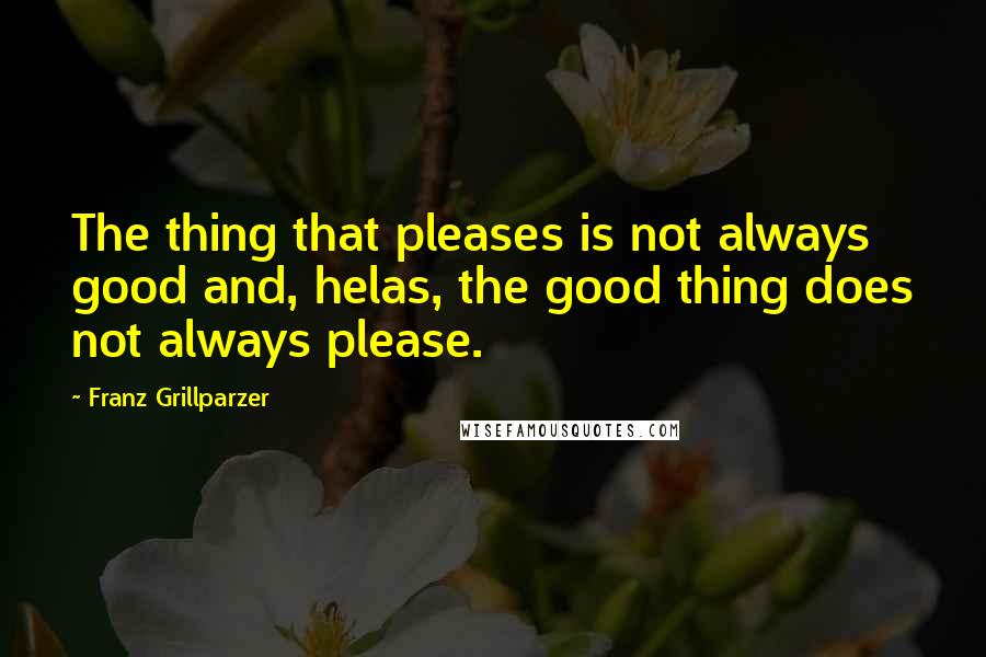 Franz Grillparzer Quotes: The thing that pleases is not always good and, helas, the good thing does not always please.