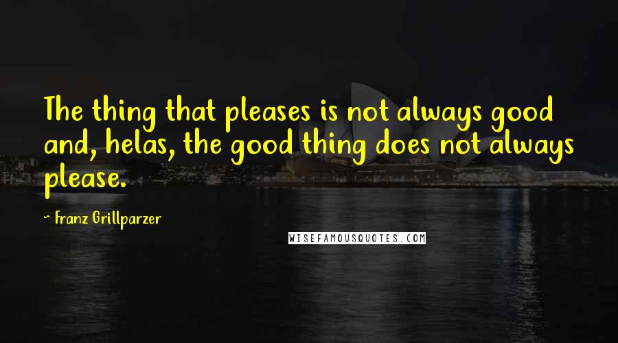 Franz Grillparzer Quotes: The thing that pleases is not always good and, helas, the good thing does not always please.