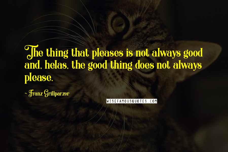 Franz Grillparzer Quotes: The thing that pleases is not always good and, helas, the good thing does not always please.