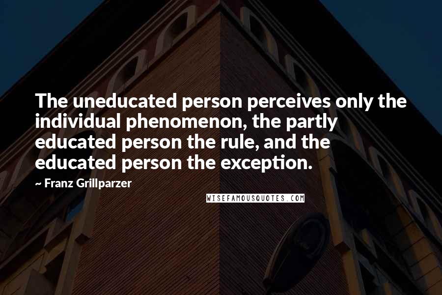 Franz Grillparzer Quotes: The uneducated person perceives only the individual phenomenon, the partly educated person the rule, and the educated person the exception.