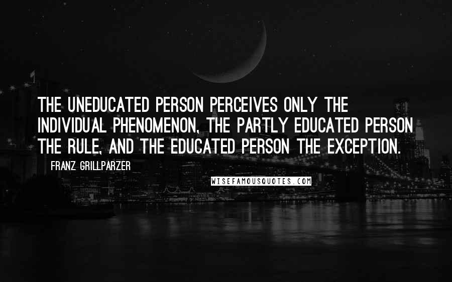 Franz Grillparzer Quotes: The uneducated person perceives only the individual phenomenon, the partly educated person the rule, and the educated person the exception.