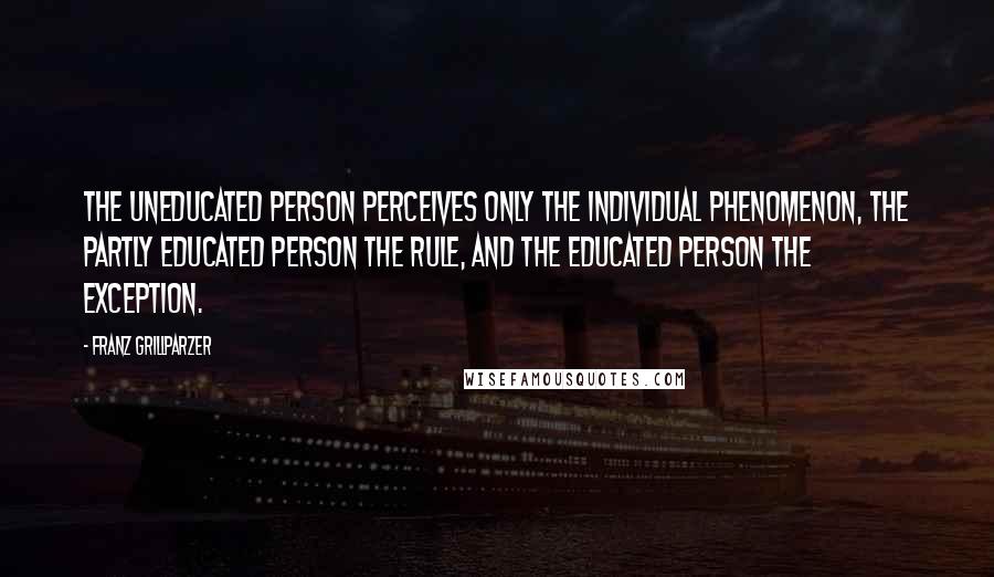 Franz Grillparzer Quotes: The uneducated person perceives only the individual phenomenon, the partly educated person the rule, and the educated person the exception.