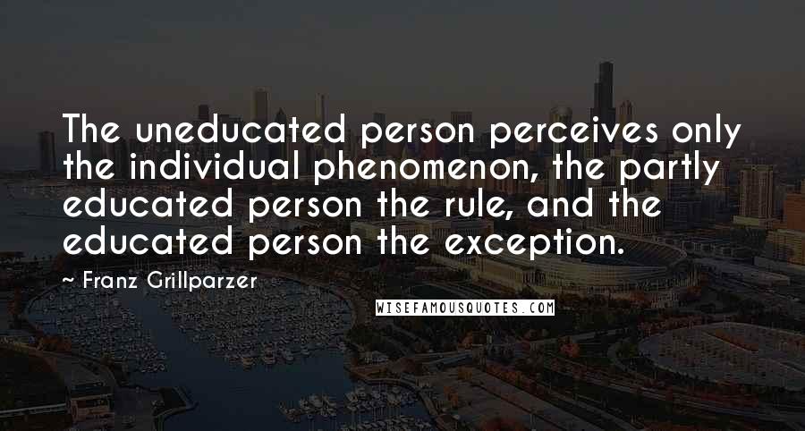 Franz Grillparzer Quotes: The uneducated person perceives only the individual phenomenon, the partly educated person the rule, and the educated person the exception.