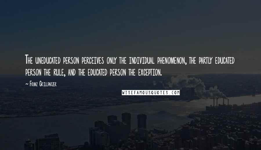 Franz Grillparzer Quotes: The uneducated person perceives only the individual phenomenon, the partly educated person the rule, and the educated person the exception.