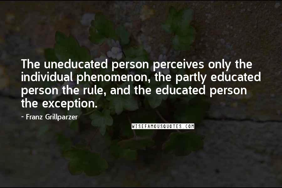 Franz Grillparzer Quotes: The uneducated person perceives only the individual phenomenon, the partly educated person the rule, and the educated person the exception.