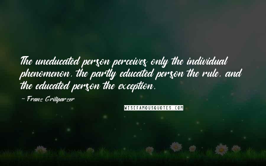 Franz Grillparzer Quotes: The uneducated person perceives only the individual phenomenon, the partly educated person the rule, and the educated person the exception.