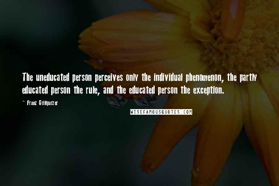 Franz Grillparzer Quotes: The uneducated person perceives only the individual phenomenon, the partly educated person the rule, and the educated person the exception.
