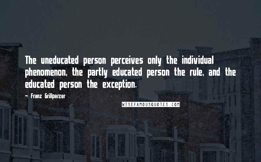 Franz Grillparzer Quotes: The uneducated person perceives only the individual phenomenon, the partly educated person the rule, and the educated person the exception.