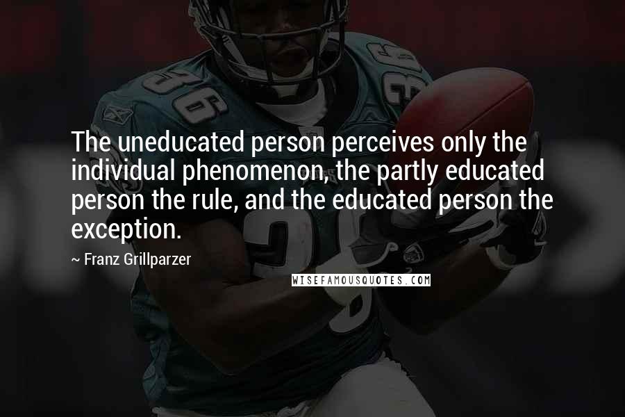 Franz Grillparzer Quotes: The uneducated person perceives only the individual phenomenon, the partly educated person the rule, and the educated person the exception.