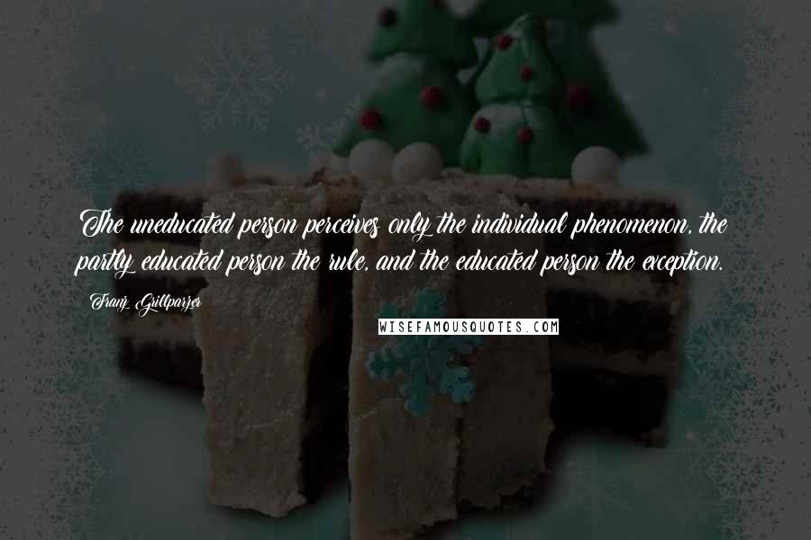 Franz Grillparzer Quotes: The uneducated person perceives only the individual phenomenon, the partly educated person the rule, and the educated person the exception.