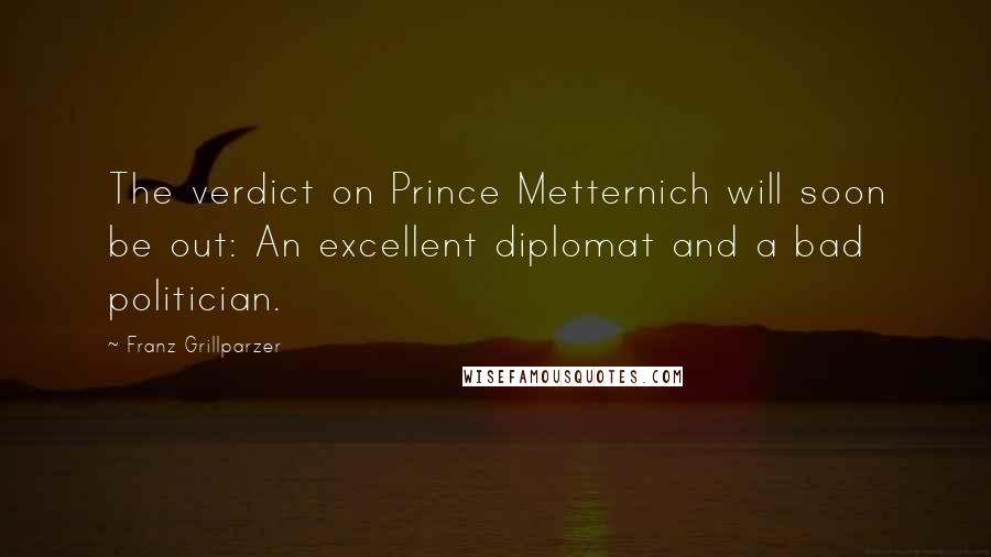 Franz Grillparzer Quotes: The verdict on Prince Metternich will soon be out: An excellent diplomat and a bad politician.
