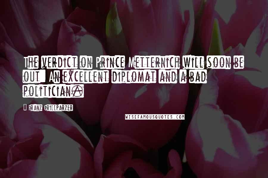 Franz Grillparzer Quotes: The verdict on Prince Metternich will soon be out: An excellent diplomat and a bad politician.