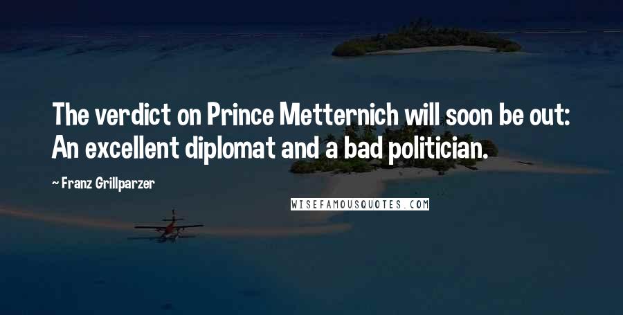 Franz Grillparzer Quotes: The verdict on Prince Metternich will soon be out: An excellent diplomat and a bad politician.