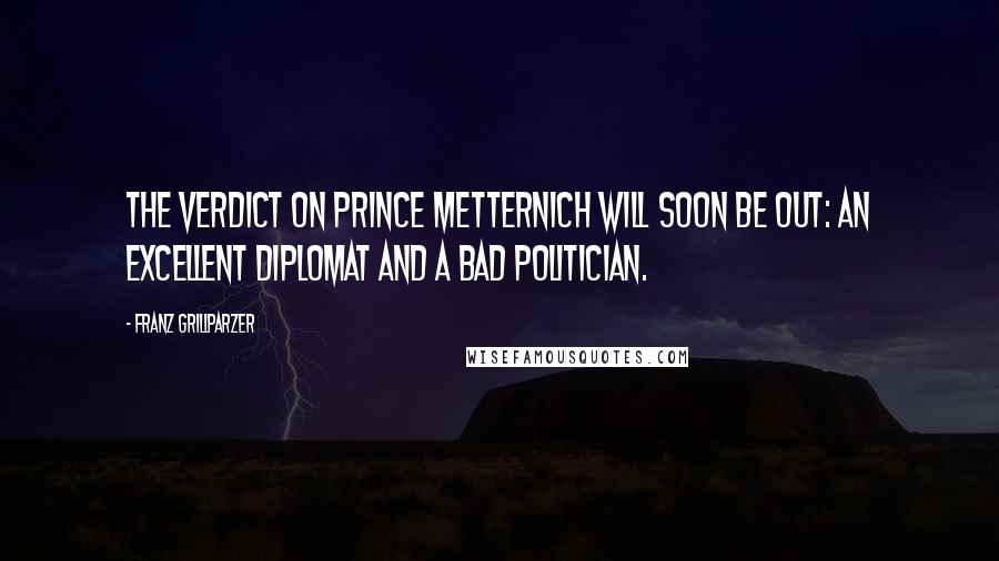 Franz Grillparzer Quotes: The verdict on Prince Metternich will soon be out: An excellent diplomat and a bad politician.