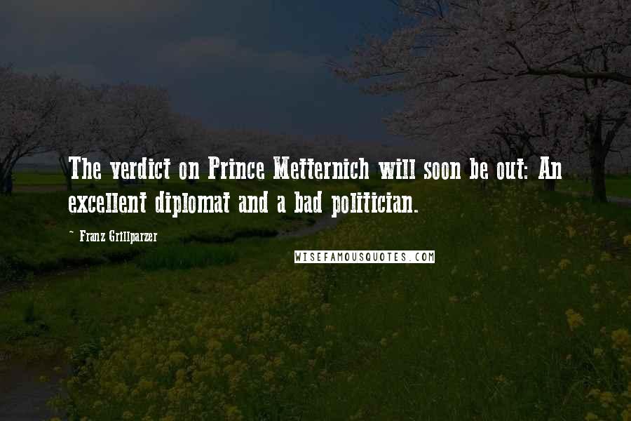 Franz Grillparzer Quotes: The verdict on Prince Metternich will soon be out: An excellent diplomat and a bad politician.