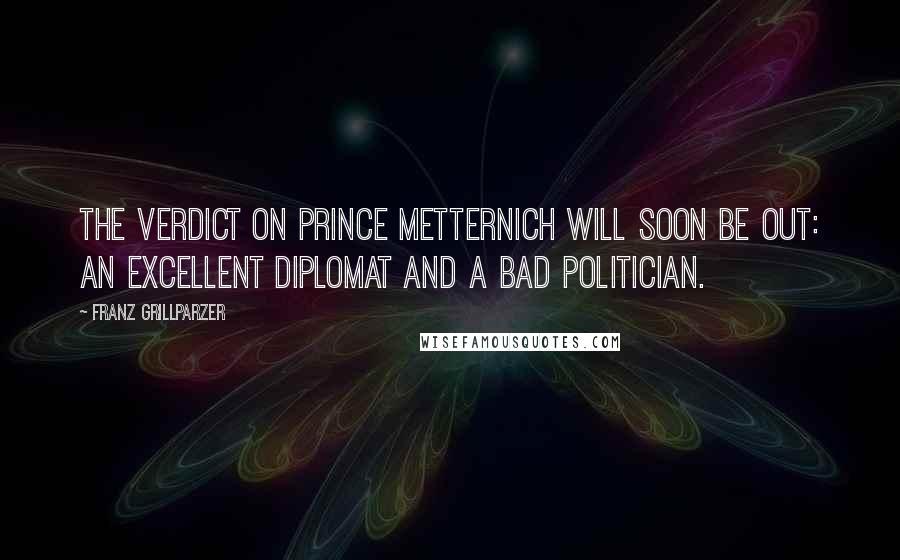 Franz Grillparzer Quotes: The verdict on Prince Metternich will soon be out: An excellent diplomat and a bad politician.