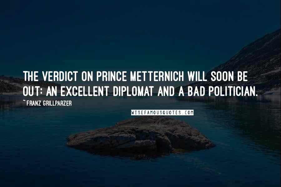 Franz Grillparzer Quotes: The verdict on Prince Metternich will soon be out: An excellent diplomat and a bad politician.