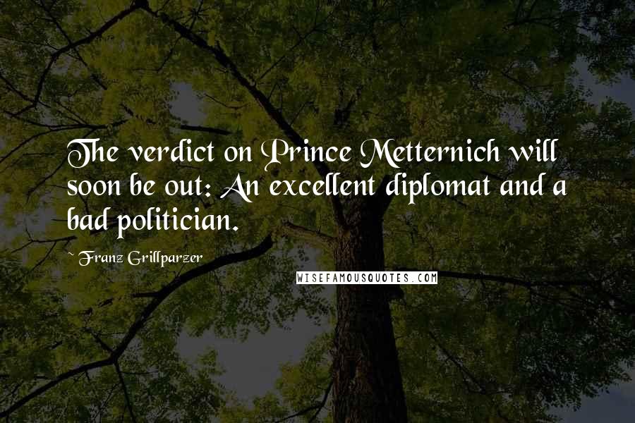 Franz Grillparzer Quotes: The verdict on Prince Metternich will soon be out: An excellent diplomat and a bad politician.