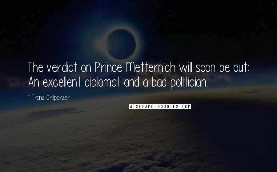 Franz Grillparzer Quotes: The verdict on Prince Metternich will soon be out: An excellent diplomat and a bad politician.