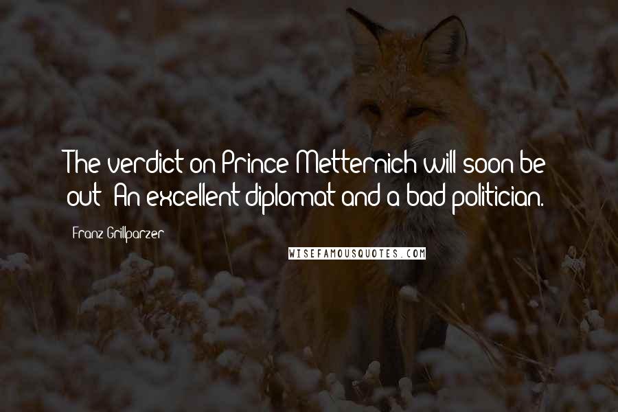 Franz Grillparzer Quotes: The verdict on Prince Metternich will soon be out: An excellent diplomat and a bad politician.