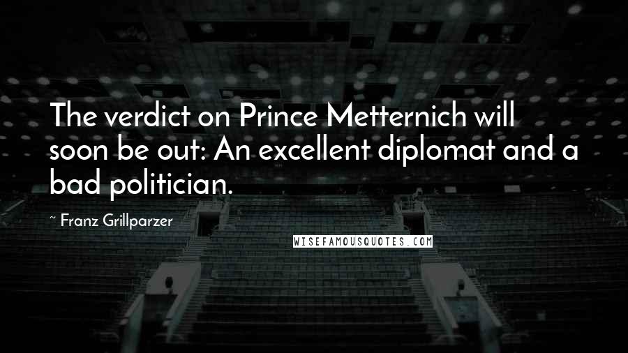 Franz Grillparzer Quotes: The verdict on Prince Metternich will soon be out: An excellent diplomat and a bad politician.