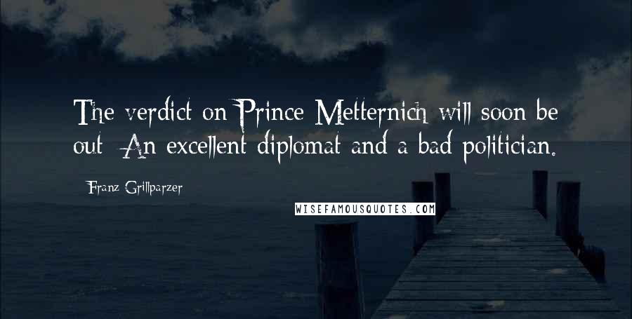 Franz Grillparzer Quotes: The verdict on Prince Metternich will soon be out: An excellent diplomat and a bad politician.