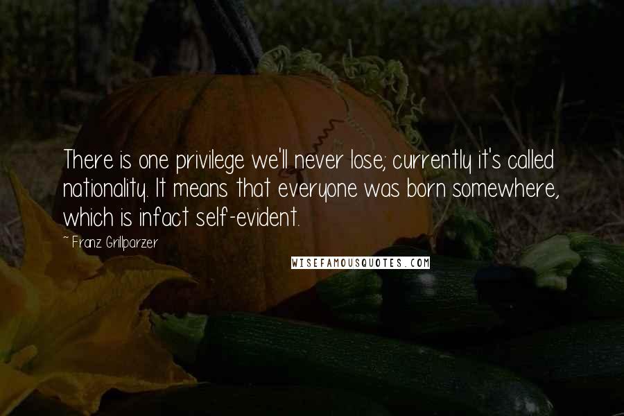Franz Grillparzer Quotes: There is one privilege we'll never lose; currently it's called nationality. It means that everyone was born somewhere, which is infact self-evident.