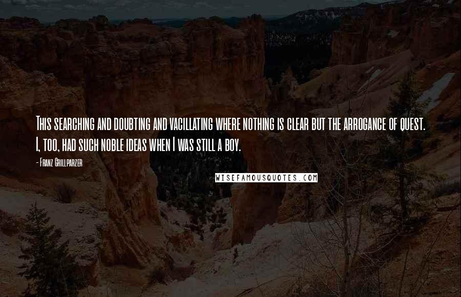 Franz Grillparzer Quotes: This searching and doubting and vacillating where nothing is clear but the arrogance of quest. I, too, had such noble ideas when I was still a boy.