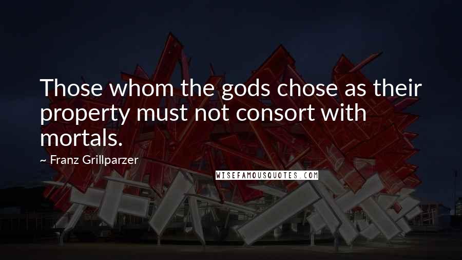 Franz Grillparzer Quotes: Those whom the gods chose as their property must not consort with mortals.