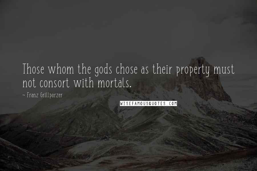 Franz Grillparzer Quotes: Those whom the gods chose as their property must not consort with mortals.