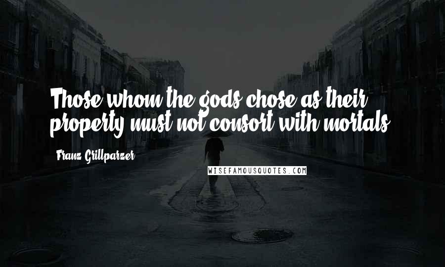 Franz Grillparzer Quotes: Those whom the gods chose as their property must not consort with mortals.