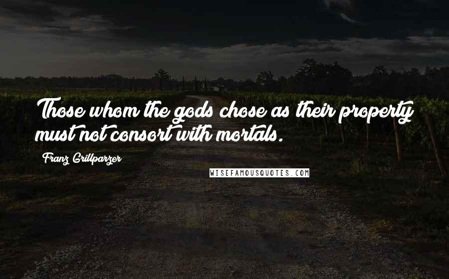 Franz Grillparzer Quotes: Those whom the gods chose as their property must not consort with mortals.