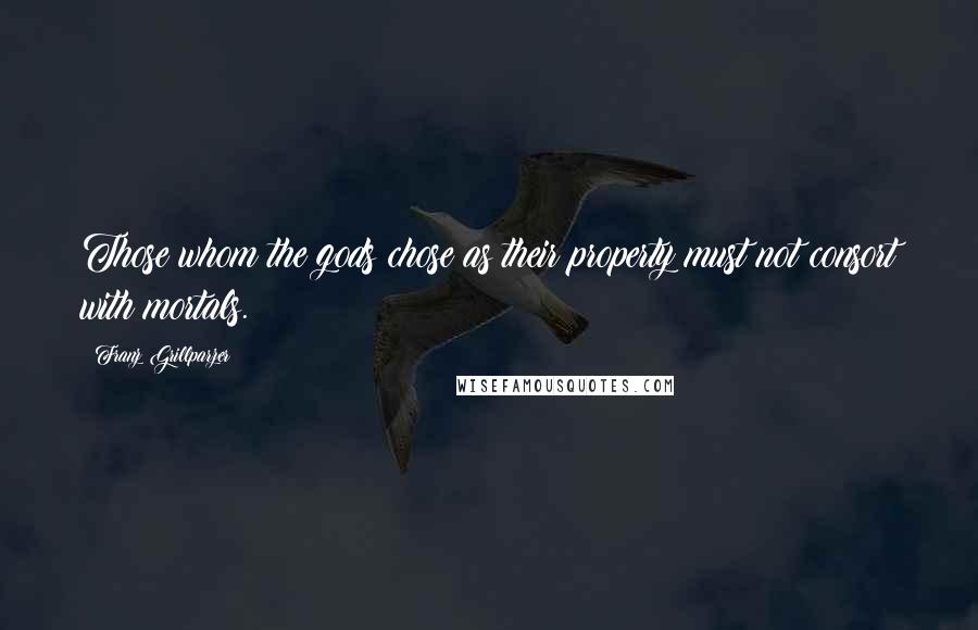 Franz Grillparzer Quotes: Those whom the gods chose as their property must not consort with mortals.