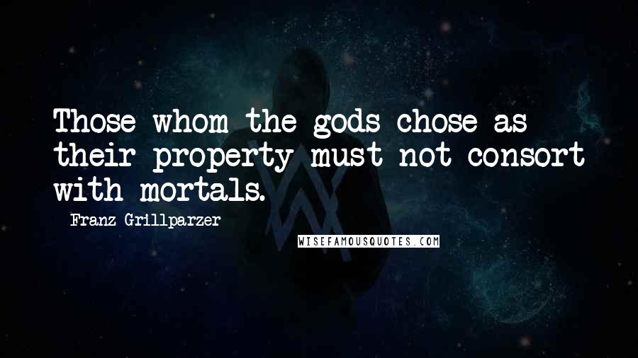 Franz Grillparzer Quotes: Those whom the gods chose as their property must not consort with mortals.