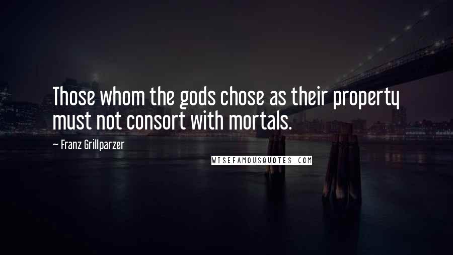 Franz Grillparzer Quotes: Those whom the gods chose as their property must not consort with mortals.