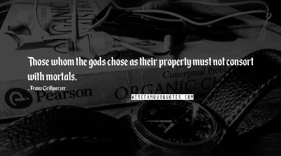 Franz Grillparzer Quotes: Those whom the gods chose as their property must not consort with mortals.