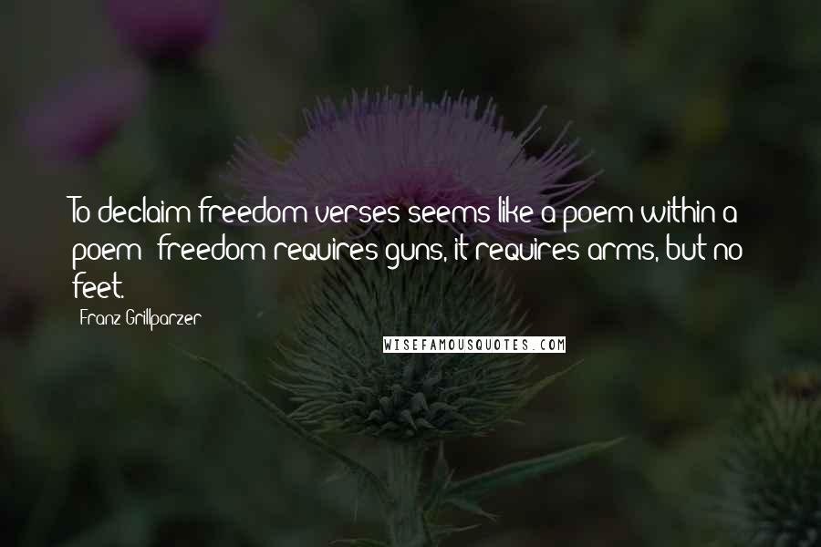 Franz Grillparzer Quotes: To declaim freedom verses seems like a poem within a poem; freedom requires guns, it requires arms, but no feet.