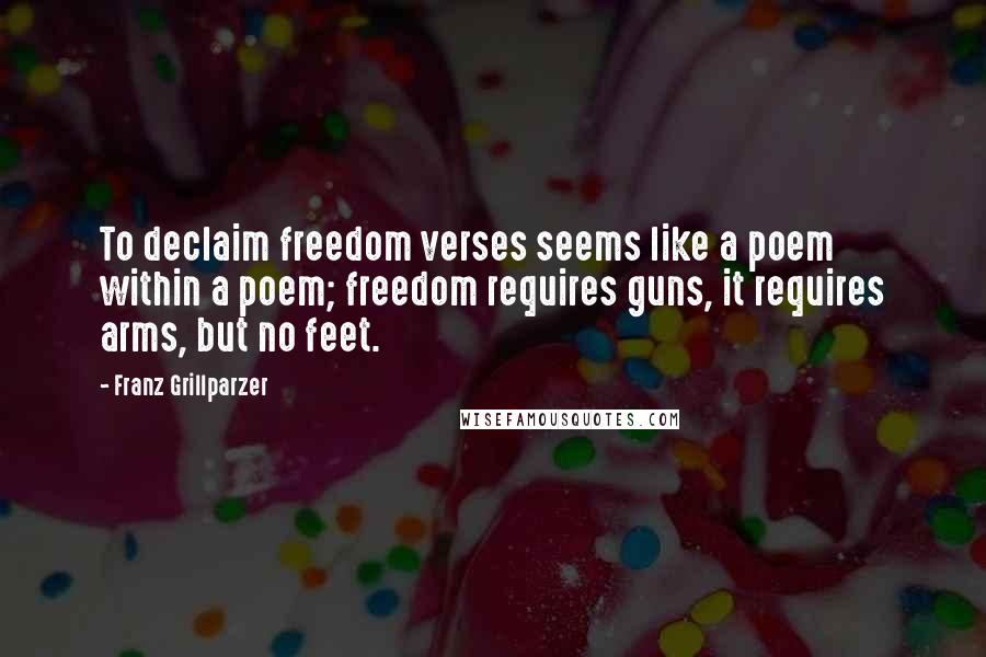 Franz Grillparzer Quotes: To declaim freedom verses seems like a poem within a poem; freedom requires guns, it requires arms, but no feet.