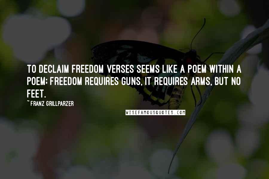 Franz Grillparzer Quotes: To declaim freedom verses seems like a poem within a poem; freedom requires guns, it requires arms, but no feet.