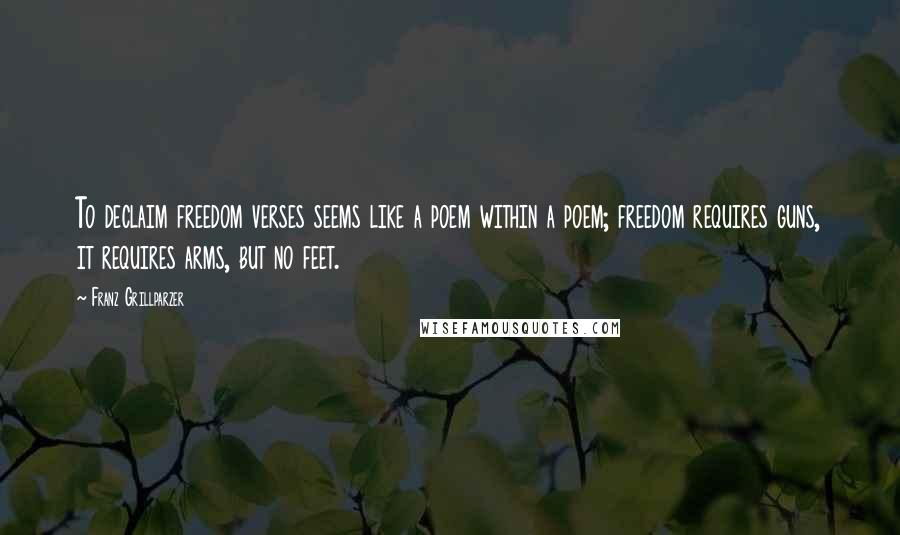 Franz Grillparzer Quotes: To declaim freedom verses seems like a poem within a poem; freedom requires guns, it requires arms, but no feet.