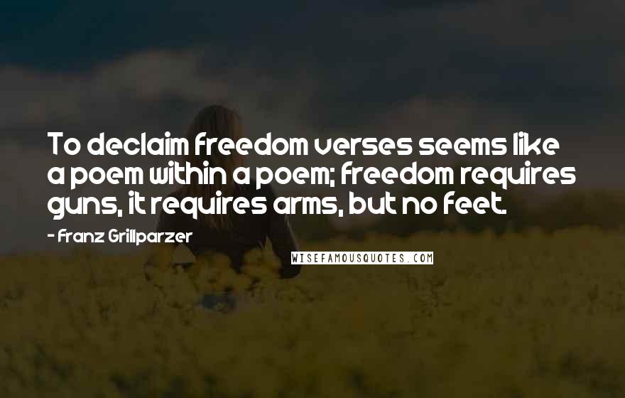Franz Grillparzer Quotes: To declaim freedom verses seems like a poem within a poem; freedom requires guns, it requires arms, but no feet.