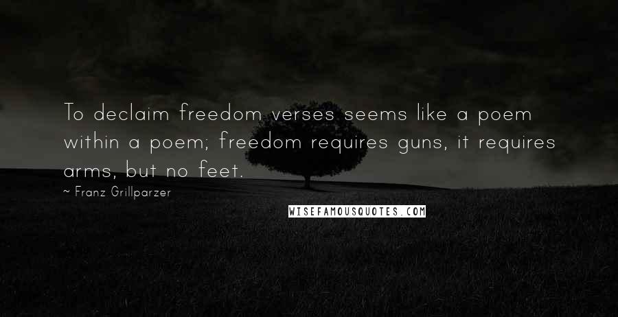 Franz Grillparzer Quotes: To declaim freedom verses seems like a poem within a poem; freedom requires guns, it requires arms, but no feet.