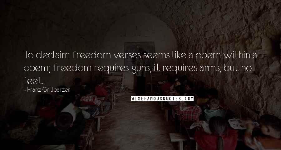 Franz Grillparzer Quotes: To declaim freedom verses seems like a poem within a poem; freedom requires guns, it requires arms, but no feet.